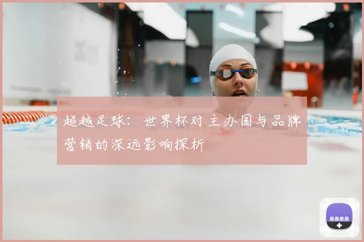 超越足球：世界杯对主办国与品牌营销的深远影响探析