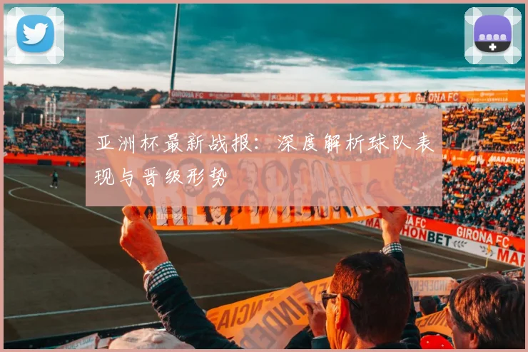 亚洲杯最新战报:深度解析球队表现与晋级形势