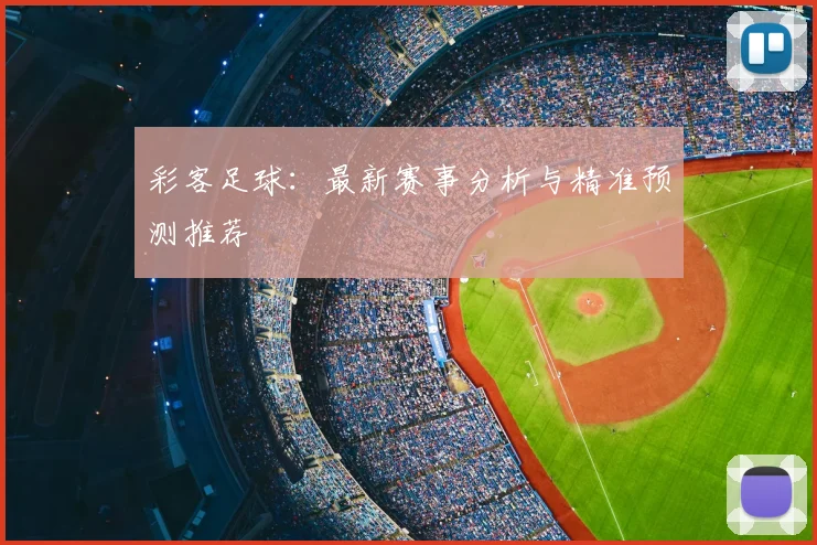 彩客足球：最新赛事分析与精准预测推荐