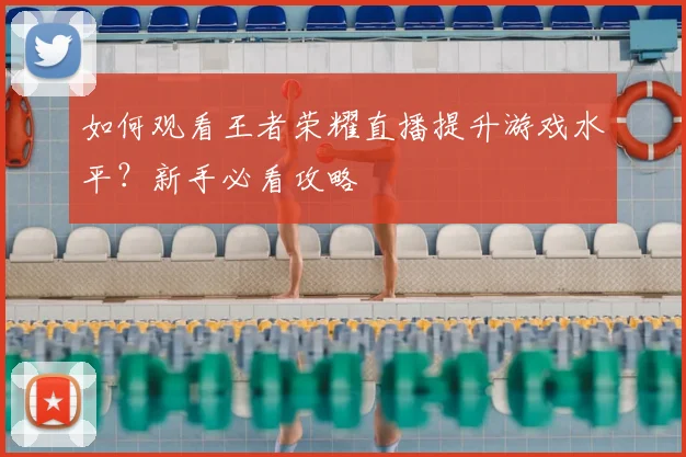 如何观看王者荣耀直播提升游戏水平？新手必看攻略