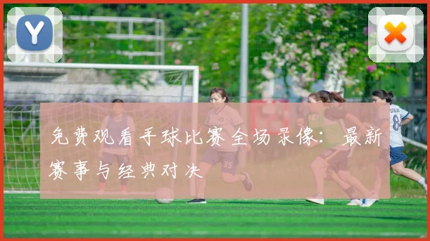 免费观看手球比赛全场录像：最新赛事与经典对决