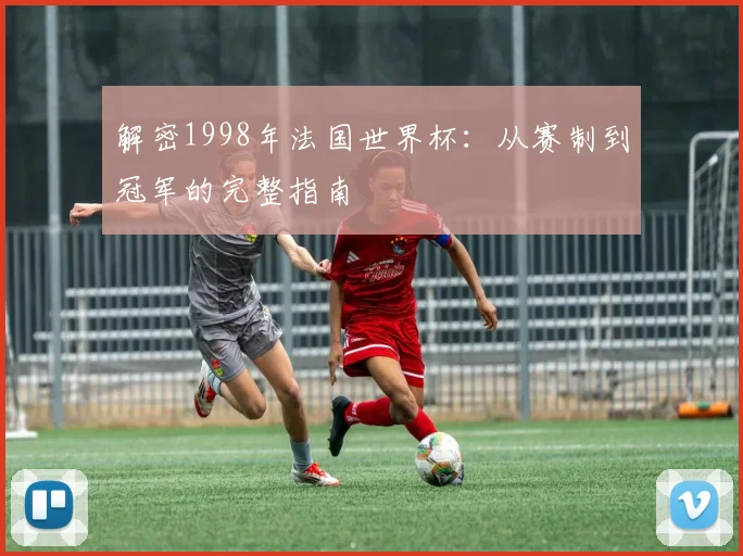 解密1998年法国世界杯：从赛制到冠军的完整指南