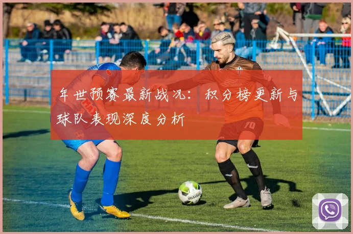 年世预赛最新战况：积分榜更新与球队表现深度分析