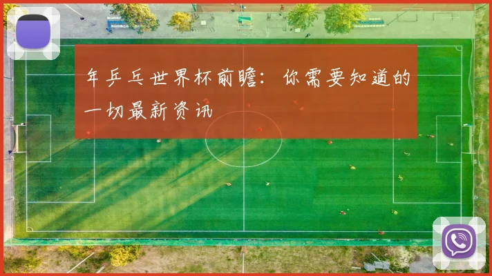 年乒乓世界杯前瞻：你需要知道的一切最新资讯