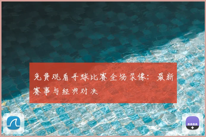 免费观看手球比赛全场录像：最新赛事与经典对决