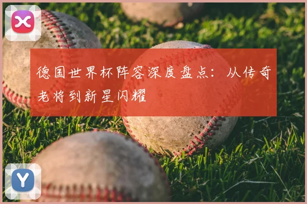 德国世界杯阵容深度盘点：从传奇老将到新星闪耀