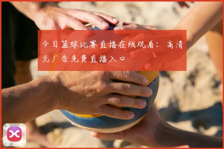 今日篮球比赛直播在线观看：高清无广告免费直播入口