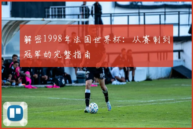 解密1998年法国世界杯：从赛制到冠军的完整指南