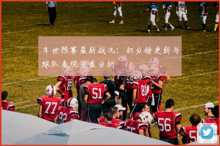 年世预赛最新战况：积分榜更新与球队表现深度分析