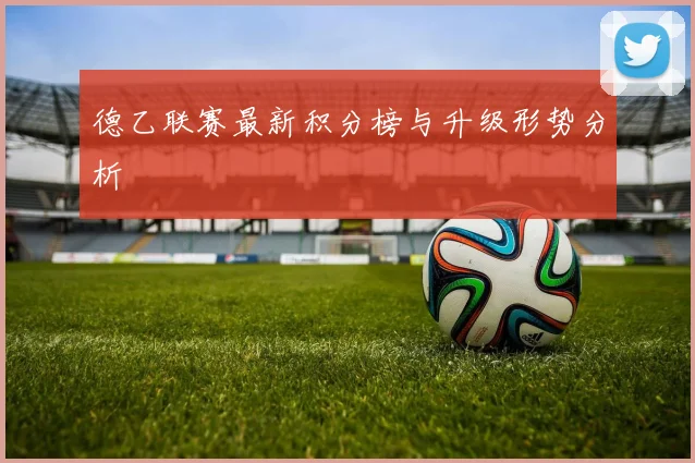 德乙联赛最新积分榜与升级形势分析